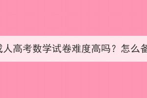 湖北成人高考数学试卷难度高吗？怎么备考？