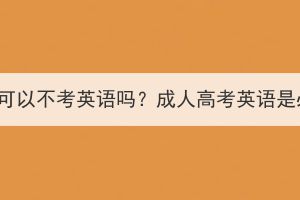 孝感成人高考可以不考英语吗？成人高考英语是必考科目吗？