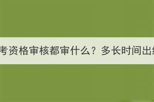 湖北成考资格审核都审什么？多长时间出结果？