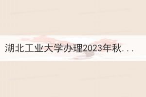 湖北工业大学办理2023年秋季成人高等教育毕业证通知