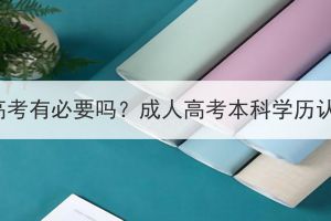 参加黄石成人高考有必要吗？成人高考本科学历认可度怎么样？