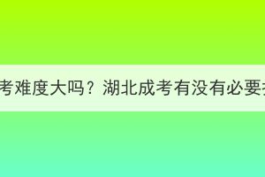 湖北成考难度大吗？湖北成考有没有必要报班？