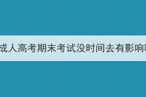 鄂州成人高考期末考试没时间去有影响吗？