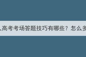 湖北成人高考考场答题技巧有哪些？怎么多拿分？