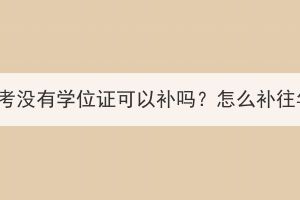 湖北成考没有学位证可以补吗？怎么补往年的？