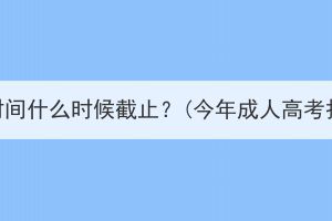 湖北成考报名时间什么时候截止？(今年成人高考报名截止时间)
