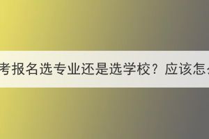 湖北成考报名选专业还是选学校？应该怎么选？