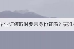 湖北成考毕业证领取时要带身份证吗？要准备什么？