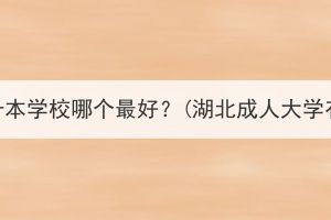 湖北成考专升本学校哪个最好？(湖北成人大学有哪些学校)