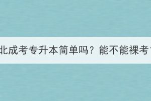 湖北成考专升本简单吗？能不能裸考？