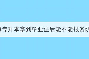 湖北成考专升本拿到毕业证后能不能报名研究生？