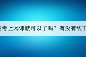 湖北成考上网课就可以了吗？有没有线下课？