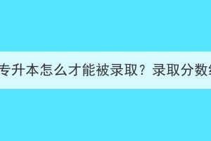 湖北成考专升本怎么才能被录取？录取分数线多少？