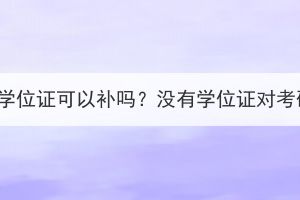 湖北成人高考学位证可以补吗？没有学位证对考研有影响吗？