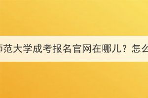 2023年湖北师范大学成考报名官网在哪儿？怎么才能报名？