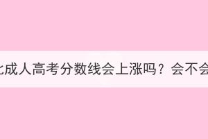 2023年湖北成人高考分数线会上涨吗？会不会考不过？