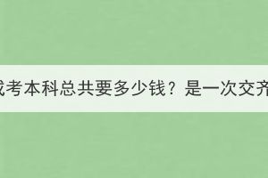 湖北成考本科总共要多少钱？是一次交齐吗？