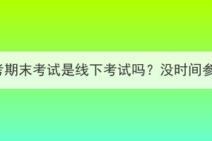 湖北成人高考期末考试是线下考试吗？没时间参加怎么办？