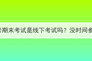 湖北成人高考期末考试是线下考试吗？没时间参加怎么办？