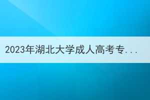 2023年湖北大学成人高考专起本有哪些专业？考试科目是什么？