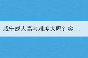 咸宁成人高考难度大吗？容易过吗？