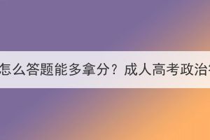 十堰成人高考政治怎么答题能多拿分？成人高考政治答题技巧有哪些？