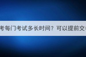 湖北成考每门考试多长时间？可以提前交卷吗？