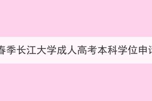 2024年春季长江大学成人高考本科学位申请通知