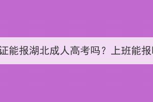 中专证能报湖北成人高考吗？上班能报吗？