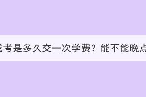 湖北成考是多久交一次学费？能不能晚点交？