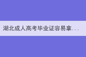 湖北成人高考毕业证容易拿到吗？要几年拿证？