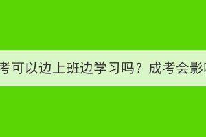 宜昌成人高考可以边上班边学习吗？成考会影响工作吗？