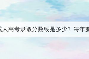 三峡大学成人高考录取分数线是多少？每年变化大吗？