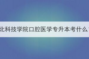 湖北科技学院口腔医学专升本考什么？