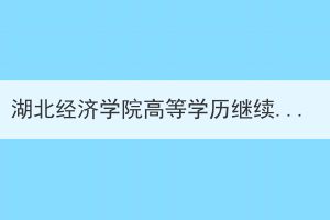 湖北经济学院高等学历继续教育2023年7月毕业生工作通知