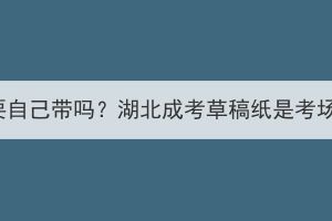 湖北成考草稿纸要自己带吗？湖北成考草稿纸是考场发还是自己带？