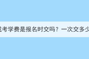 湖北成考学费是报名时交吗？一次交多少钱？