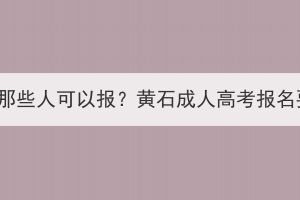 黄石成人高考那些人可以报？黄石成人高考报名要求是什么？