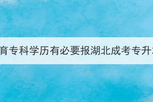 学前教育专科学历有必要报湖北成考专升本吗？