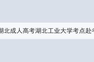 2023年湖北成人高考湖北工业大学考点赴考须知