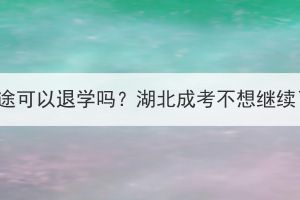 湖北成考中途可以退学吗？湖北成考不想继续了怎么办？