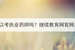 湖北成考可以考执业药师吗？继续教育网官网怎么登录？