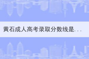 黄石成人高考录取分数线是多少？