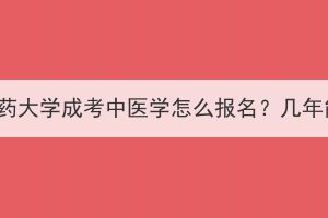 湖北中医药大学成考中医学怎么报名？几年能毕业？