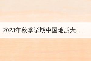 2023年秋季学期中国地质大学（武汉）成人高考思想政治理论课社会实践学习安排通知