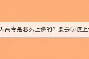 湖北成人高考是怎么上课的？要去学校上课吗？