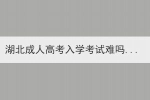 湖北成人高考入学考试难吗？要考多少分？