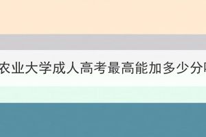 华中农业大学成人高考最高能加多少分吗？