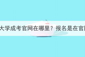 湖北工业大学成考官网在哪里？报名是在官网报吗？