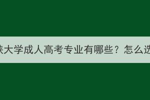 三峡大学成人高考专业有哪些？怎么选？